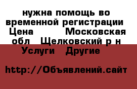 нужна помощь во временной регистрации › Цена ­ 100 - Московская обл., Щелковский р-н Услуги » Другие   